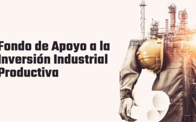 Fondo FAIIP: Apoyo a la Inversión Industrial Productiva – Hasta 31 de diciembre de 2039